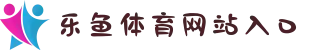 乐鱼体育 - 2025最新网站入口